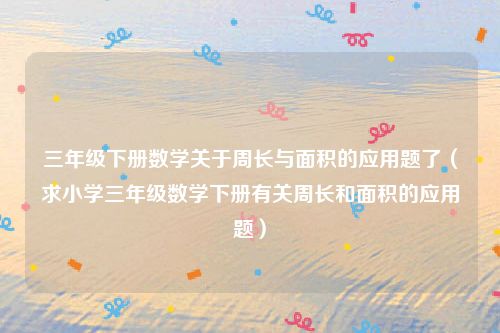 三年级下册数学关于周长与面积的应用题了（求小学三年级数学下册有关周长和面积的应用题）