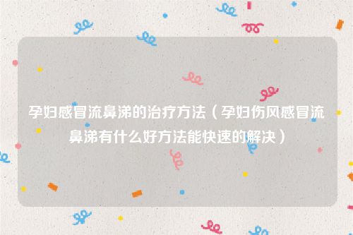 孕妇感冒流鼻涕的治疗方法（孕妇伤风感冒流鼻涕有什么好方法能快速的解决）