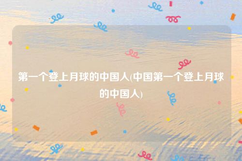第一个登上月球的中国人(中国第一个登上月球的中国人)