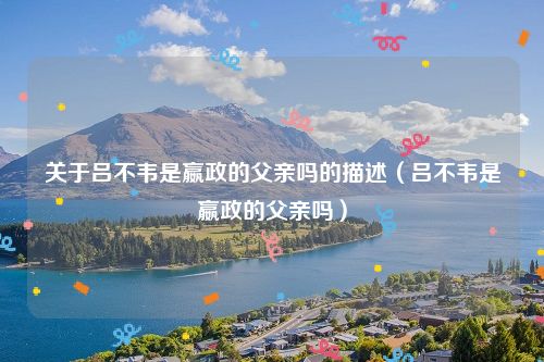 关于吕不韦是嬴政的父亲吗的描述（吕不韦是嬴政的父亲吗）