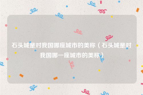 石头城是对我国哪座城市的美称（石头城是对我国哪一座城市的美称）