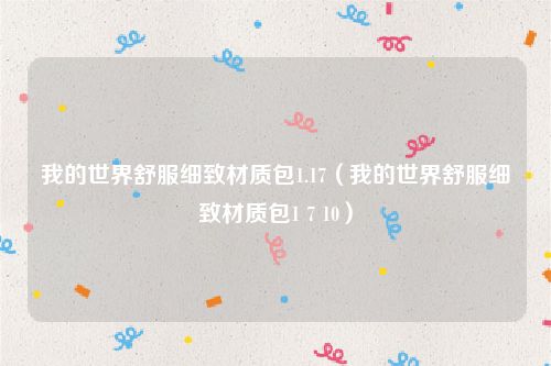 我的世界舒服细致材质包1.17（我的世界舒服细致材质包1 7 10）