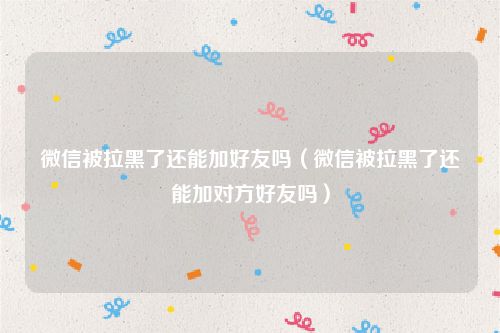 微信被拉黑了还能加好友吗（微信被拉黑了还能加对方好友吗）