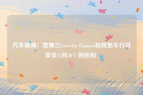 汽车新闻：雪佛兰Corvette Camaro和其他车行可享受11月20％的折扣 