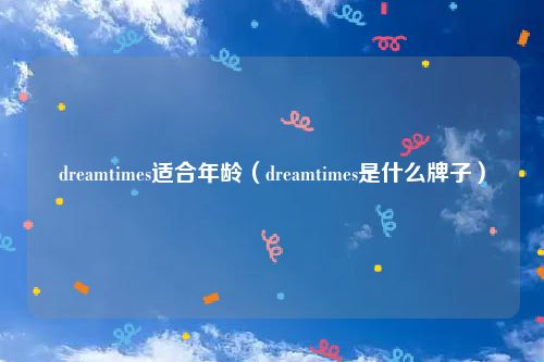 dreamtimes适合年龄（dreamtimes是什么牌子）