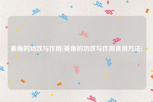 菱角的功效与作用(菱角的功效与作用食用方法)