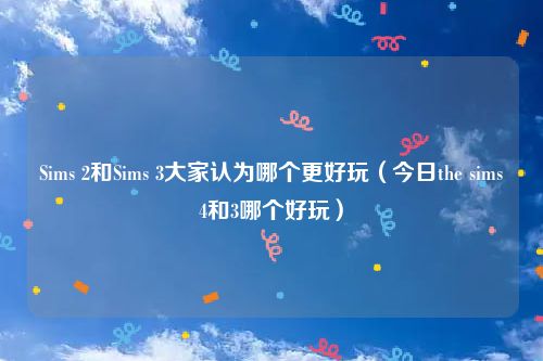 Sims 2和Sims 3大家认为哪个更好玩（今日the sims4和3哪个好玩）