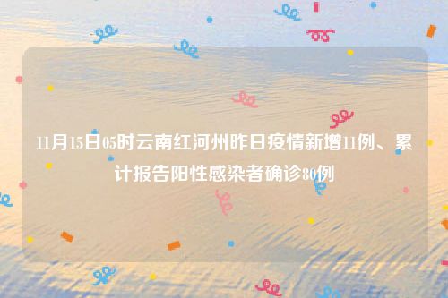 11月15日05时云南红河州昨日疫情新增11例、累计报告阳性感染者确诊80例