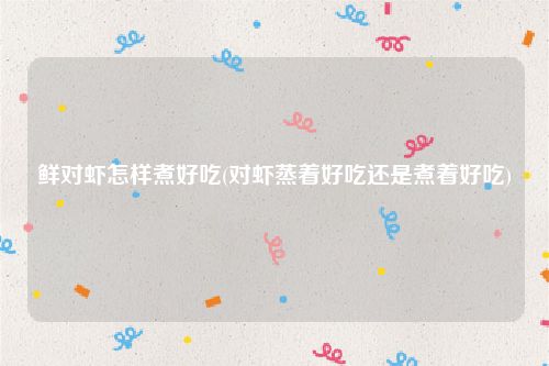 鲜对虾怎样煮好吃(对虾蒸着好吃还是煮着好吃)
