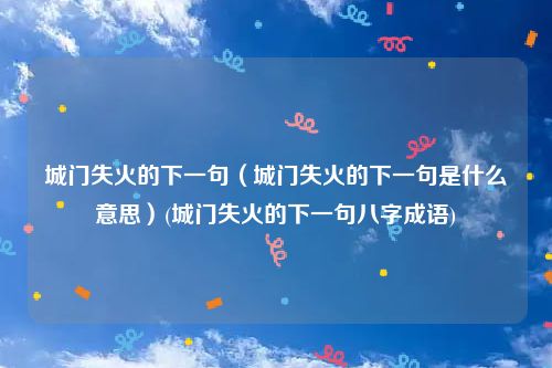 城门失火的下一句（城门失火的下一句是什么意思）(城门失火的下一句八字成语)