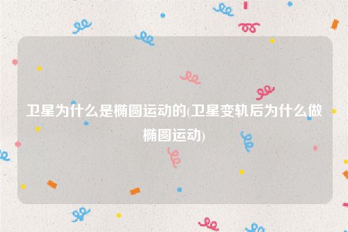 卫星为什么是椭圆运动的(卫星变轨后为什么做椭圆运动)