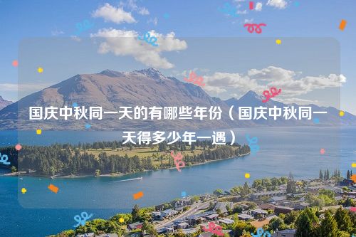 国庆中秋同一天的有哪些年份（国庆中秋同一天得多少年一遇）