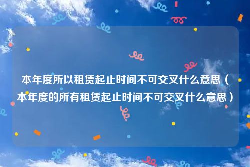 本年度所以租赁起止时间不可交叉什么意思（本年度的所有租赁起止时间不可交叉什么意思）