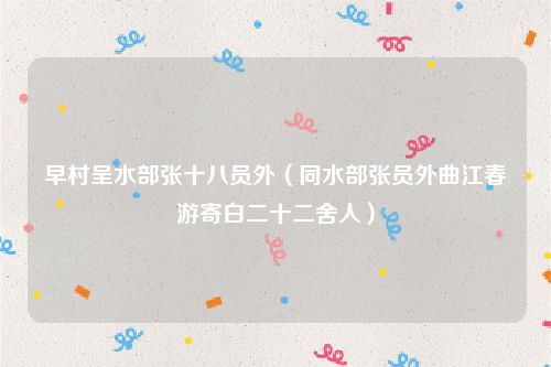 早村呈水部张十八员外（同水部张员外曲江春游寄白二十二舍人）
