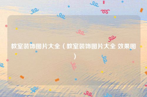 教室装饰图片大全（教室装饰图片大全 效果图）