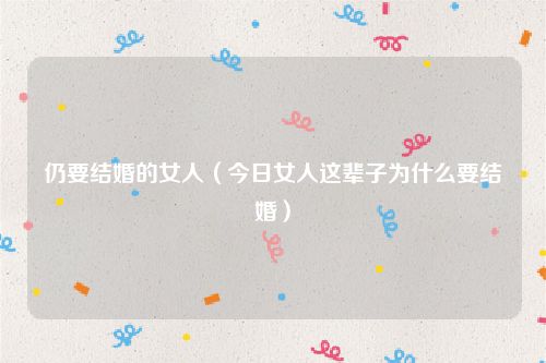 仍要结婚的女人（今日女人这辈子为什么要结婚）