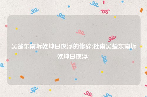 吴楚东南坼乾坤日夜浮的修辞(杜甫吴楚东南坼乾坤日夜浮)