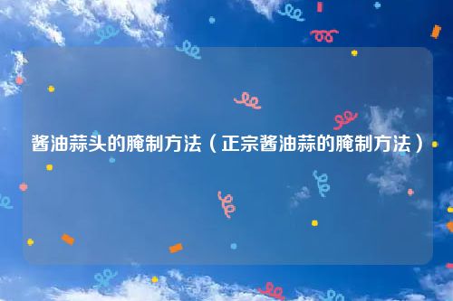 酱油蒜头的腌制方法（正宗酱油蒜的腌制方法）