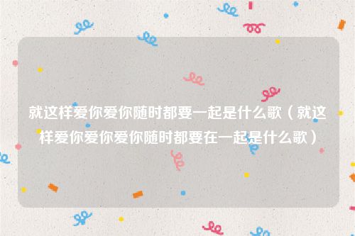 就这样爱你爱你随时都要一起是什么歌（就这样爱你爱你爱你随时都要在一起是什么歌）