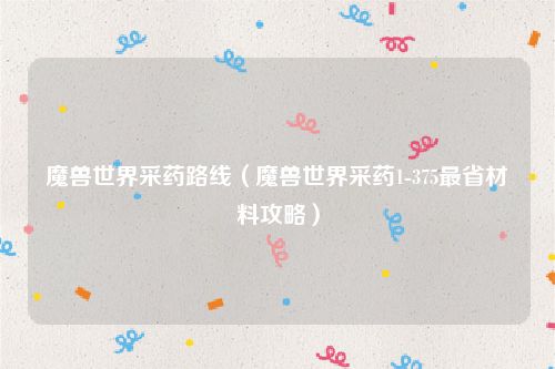 魔兽世界采药路线（魔兽世界采药1-375最省材料攻略）