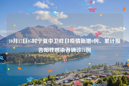 10月17日05时宁夏中卫昨日疫情新增0例、累计报告阳性感染者确诊71例