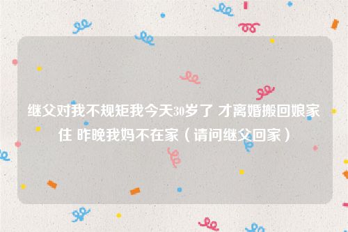 继父对我不规矩我今天30岁了 才离婚搬回娘家住 昨晚我妈不在家（请问继父回家）