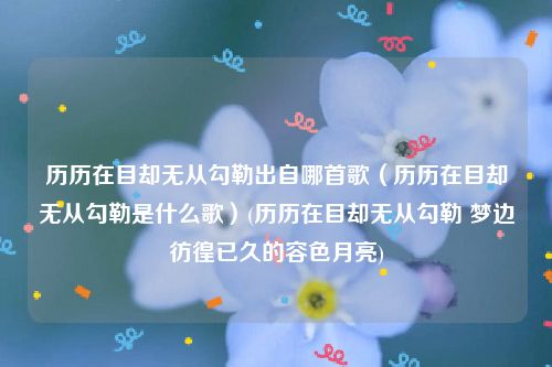 历历在目却无从勾勒出自哪首歌（历历在目却无从勾勒是什么歌）(历历在目却无从勾勒 梦边彷徨已久的容色月亮)