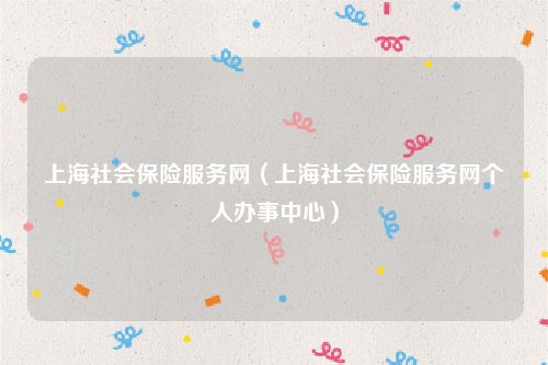 上海社会保险服务网（上海社会保险服务网个人办事中心）