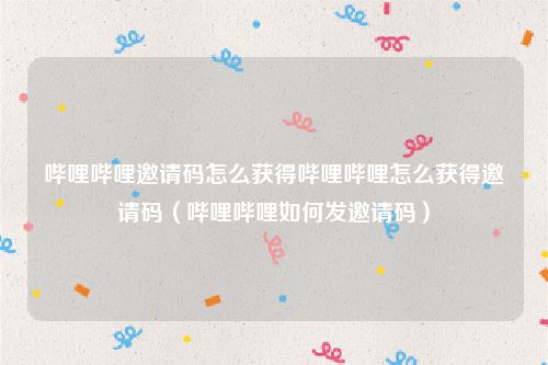 哔哩哔哩邀请码怎么获得哔哩哔哩怎么获得邀请码（哔哩哔哩如何发邀请码）