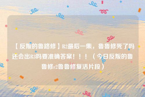【反叛的鲁路修】R2最后一集，鲁鲁修死了吗还会出R3吗要准确答案！！！（今日反叛的鲁鲁修r2鲁鲁修复活片段）
