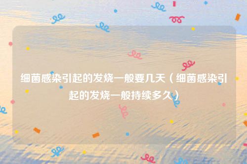 细菌感染引起的发烧一般要几天（细菌感染引起的发烧一般持续多久）