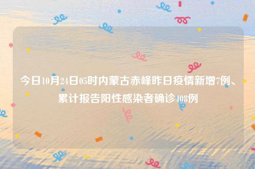 今日10月24日05时内蒙古赤峰昨日疫情新增7例、累计报告阳性感染者确诊408例