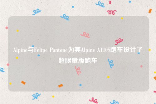 Alpine与Felipe Pantone为其Alpine A110S跑车设计了超限量版跑车