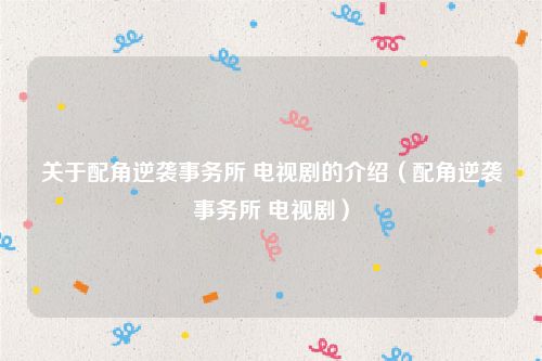 关于配角逆袭事务所 电视剧的介绍（配角逆袭事务所 电视剧）