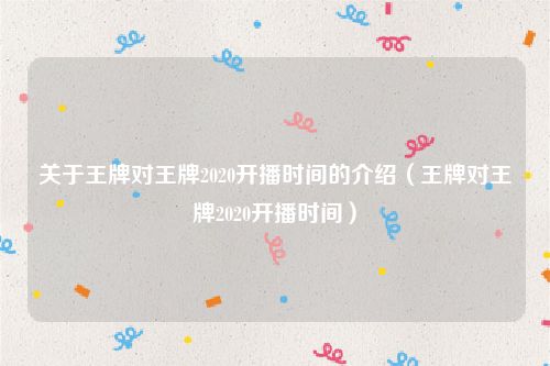 关于王牌对王牌2020开播时间的介绍（王牌对王牌2020开播时间）