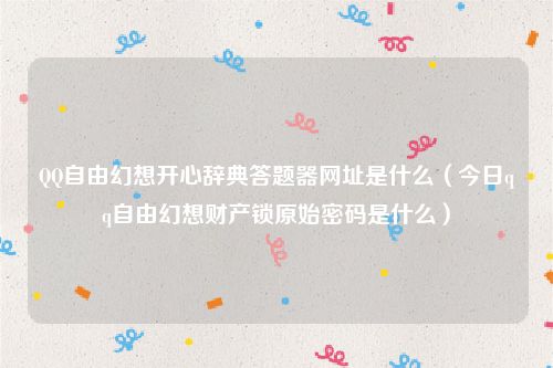 QQ自由幻想开心辞典答题器网址是什么（今日qq自由幻想财产锁原始密码是什么）