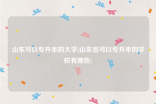 山东可以专升本的大学(山东省可以专升本的学校有哪些)