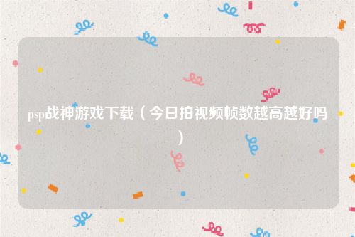 psp战神游戏下载（今日拍视频帧数越高越好吗）