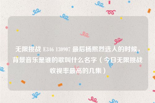 无限挑战 E346 130907 最后杨熙烈选人的时候，背景音乐是谁的歌叫什么名字（今日无限挑战收视率最高的几集）