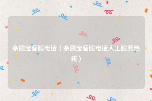 余额宝客服电话（余额宝客服电话人工服务热线）