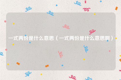 一式两份是什么意思（一式两份是什么意思啊）