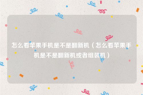 怎么看苹果手机是不是翻新机（怎么看苹果手机是不是翻新机或者组装机）