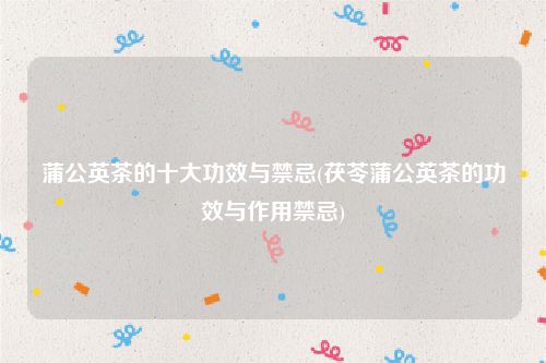 蒲公英茶的十大功效与禁忌(茯苓蒲公英茶的功效与作用禁忌)