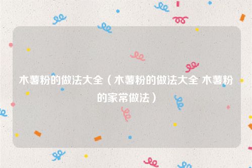 木薯粉的做法大全（木薯粉的做法大全 木薯粉的家常做法）