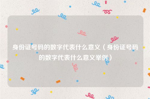 身份证号码的数字代表什么意义（身份证号码的数字代表什么意义举例）