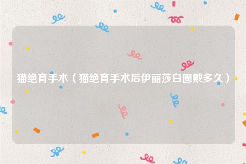 猫绝育手术（猫绝育手术后伊丽莎白圈戴多久）