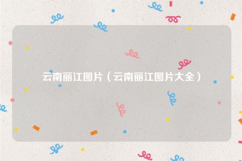 云南丽江图片（云南丽江图片大全）