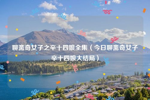 聊斋奇女子之辛十四娘全集（今日聊斋奇女子辛十四娘大结局）