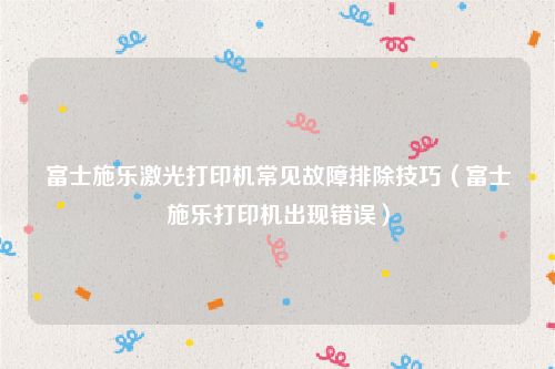 富士施乐激光打印机常见故障排除技巧（富士施乐打印机出现错误）