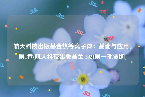 航天科技出版基金热等离子体：基础与应用。第1卷(航天科技出版基金 2021第一批资助)